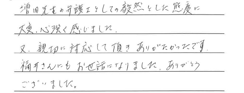 増田先生の弁護士としての毅然とした態度に、大変心強く感じました。又、親切に対応していただき、ありがたかったです。福井さんにもお世話になりました。ありがとうございました。