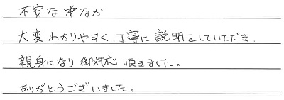 不安ななか大変分かりやすく、丁寧に説明をしていただき親身になりご対応頂きました。ありがとうございました。
